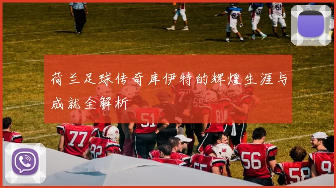 荷兰足球传奇库伊特的辉煌生涯与成就全解析
