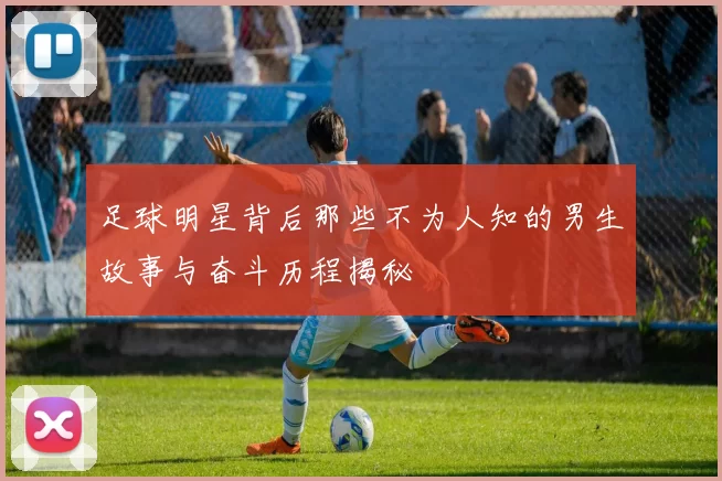 足球明星背后那些不为人知的男生故事与奋斗历程揭秘