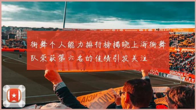 街舞个人能力排行榜揭晓上海街舞队荣获第六名的佳绩引发关注