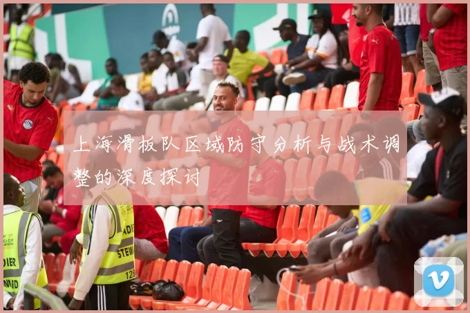 上海滑板队区域防守分析与战术调整的深度探讨