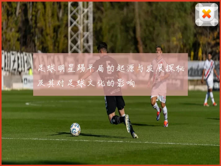 足球明星踢平局的起源与发展探秘及其对足球文化的影响