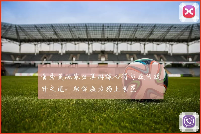 黄秀英独家分享排球心得与技巧提升之道，助你成为场上明星