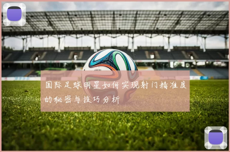 国际足球明星如何实现射门精准度的秘密与技巧分析