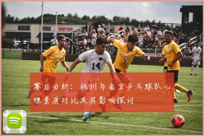 赛后分析：杭州与南京乒乓球队心理素质对比及其影响探讨