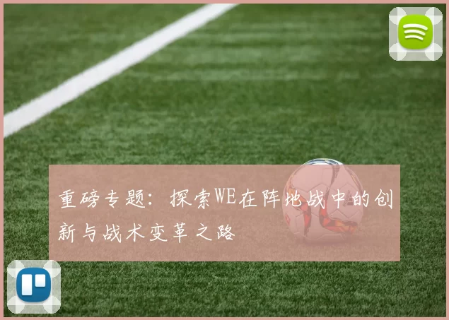 重磅专题：探索WE在阵地战中的创新与战术变革之路