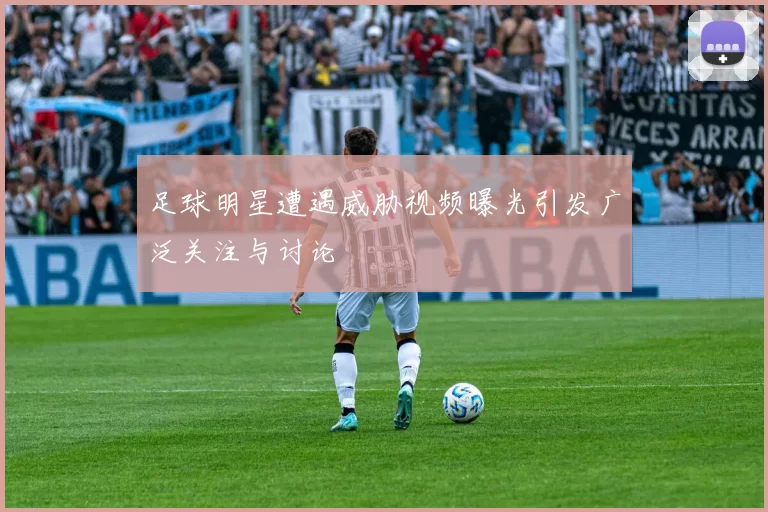 足球明星遭遇威胁视频曝光引发广泛关注与讨论