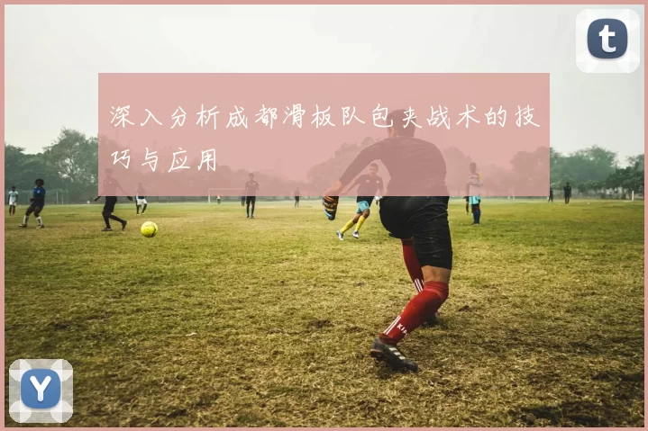 深入分析成都滑板队包夹战术的技巧与应用