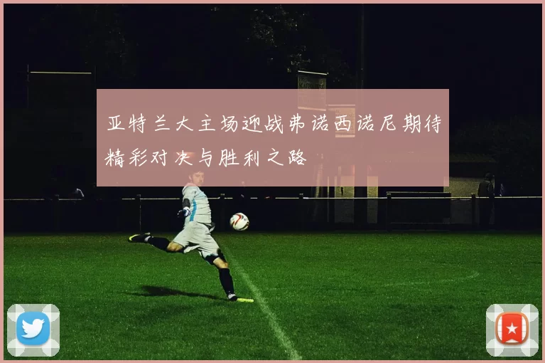 亚特兰大主场迎战弗诺西诺尼期待精彩对决与胜利之路