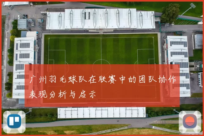广州羽毛球队在联赛中的团队协作表现分析与启示
