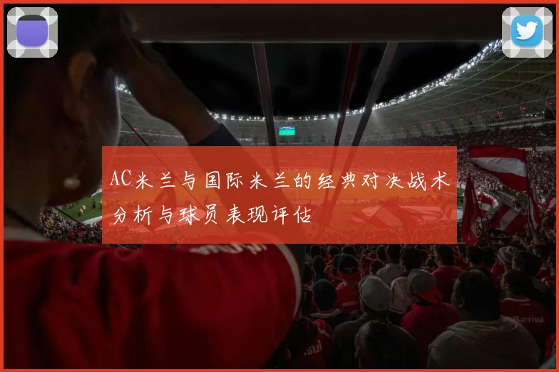 AC米兰与国际米兰的经典对决战术分析与球员表现评估