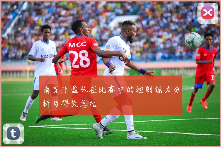 南京飞盘队在比赛中的控制能力分析与得失总结