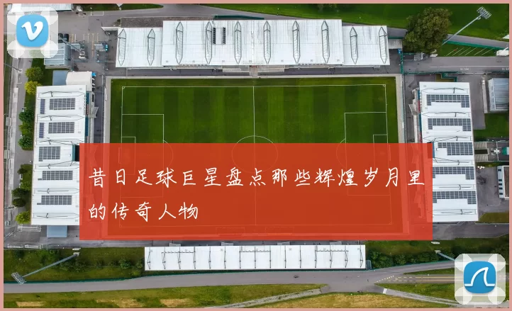 昔日足球巨星盘点那些辉煌岁月里的传奇人物
