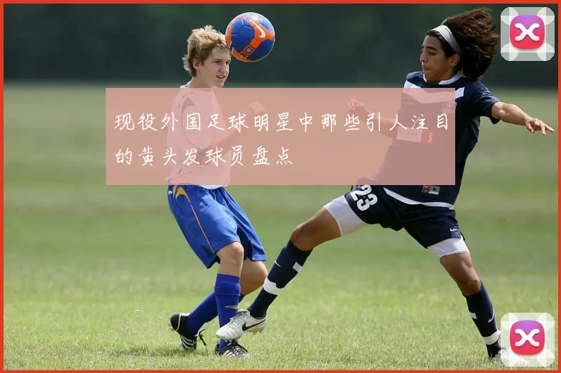 现役外国足球明星中那些引人注目的黄头发球员盘点