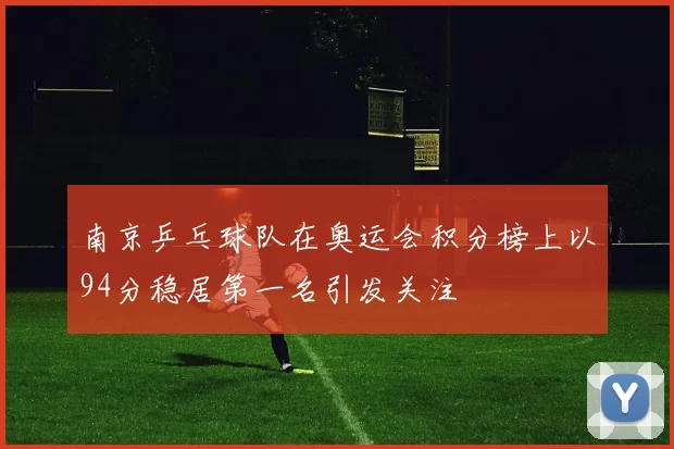 南京乒乓球队在奥运会积分榜上以94分稳居第一名引发关注