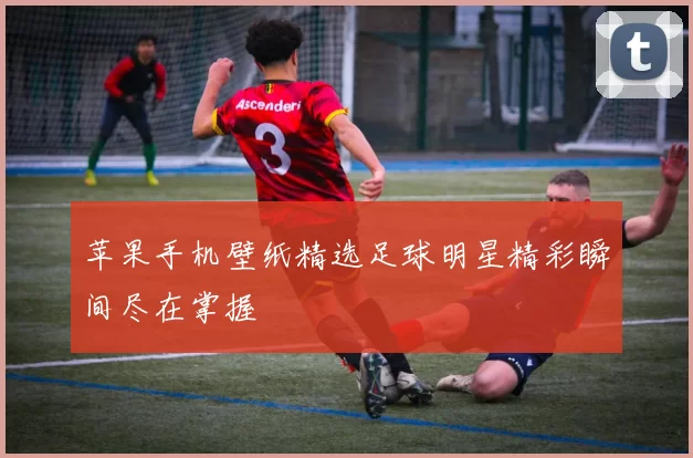 苹果手机壁纸精选足球明星精彩瞬间尽在掌握