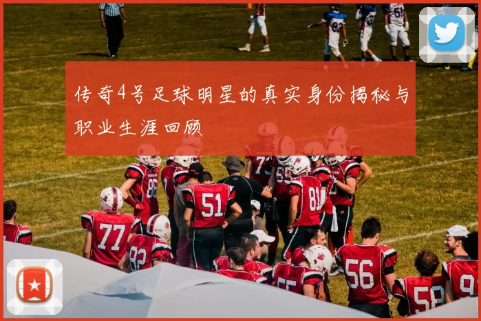 传奇4号足球明星的真实身份揭秘与职业生涯回顾