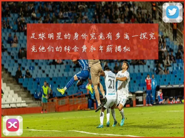 足球明星的身价究竟有多高一探究竟他们的转会费和年薪揭秘