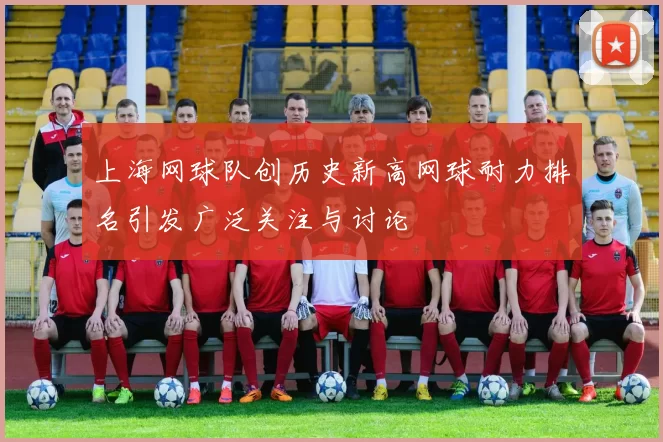 上海网球队创历史新高网球耐力排名引发广泛关注与讨论