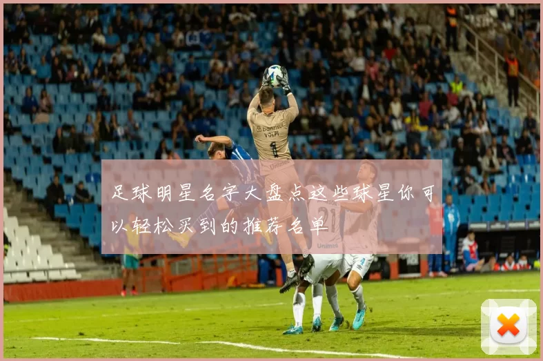 足球明星名字大盘点这些球星你可以轻松买到的推荐名单