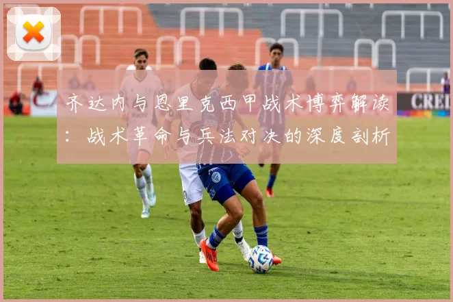 齐达内与恩里克西甲战术博弈解读：战术革命与兵法对决的深度剖析