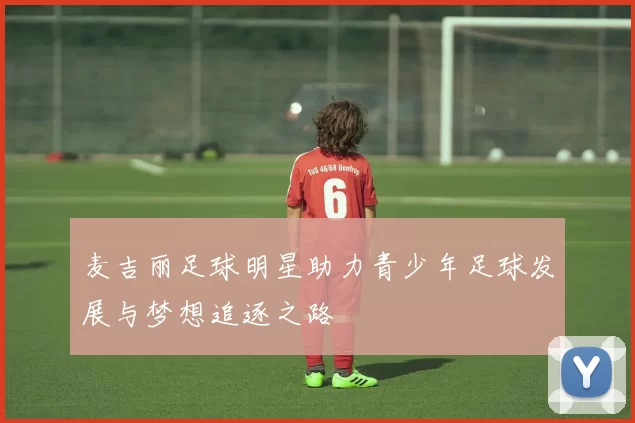 麦吉丽足球明星助力青少年足球发展与梦想追逐之路