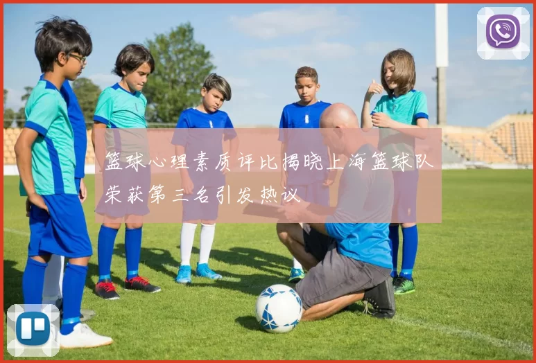 篮球心理素质评比揭晓上海篮球队荣获第三名引发热议