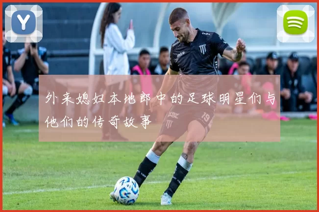 外来媳妇本地郎中的足球明星们与他们的传奇故事