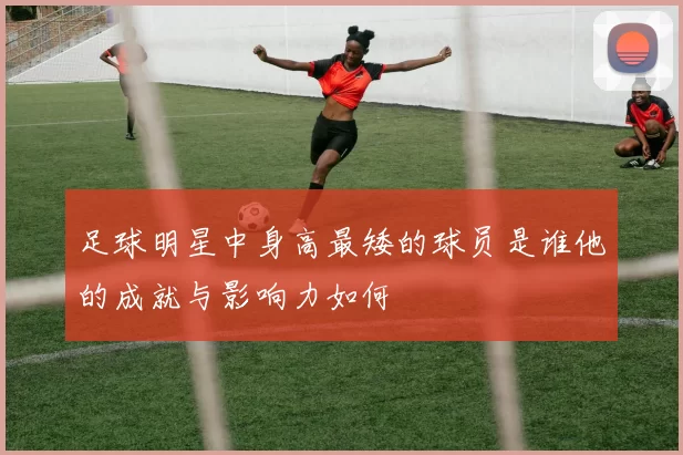 足球明星中身高最矮的球员是谁他的成就与影响力如何