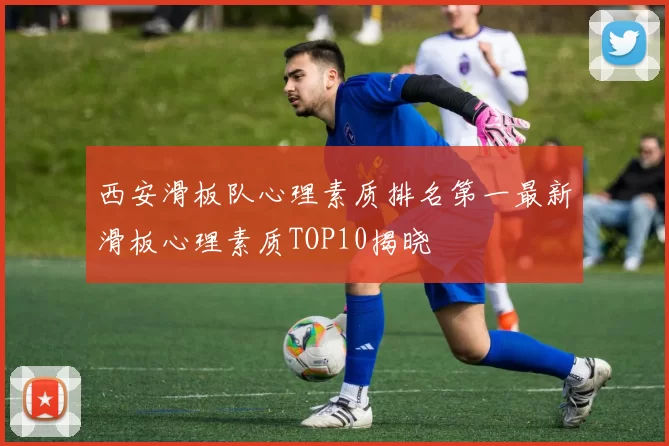 西安滑板队心理素质排名第一最新滑板心理素质TOP10揭晓