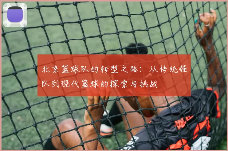 北京篮球队的转型之路：从传统强队到现代篮球的探索与挑战