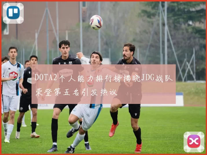 DOTA2个人能力排行榜揭晓JDG战队荣登第五名引发热议