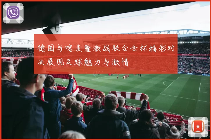 德国与喀麦隆激战联合会杯精彩对决展现足球魅力与激情