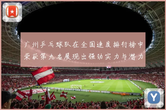 广州乒乓球队在全国速度排行榜中荣获第九名展现出强劲实力与潜力