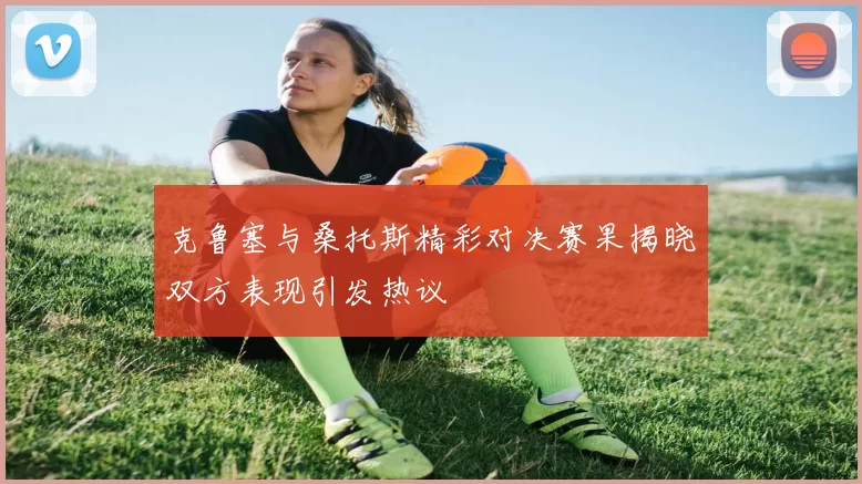 克鲁塞与桑托斯精彩对决赛果揭晓双方表现引发热议