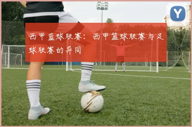 西甲蓝球联赛：西甲篮球联赛与足球联赛的异同