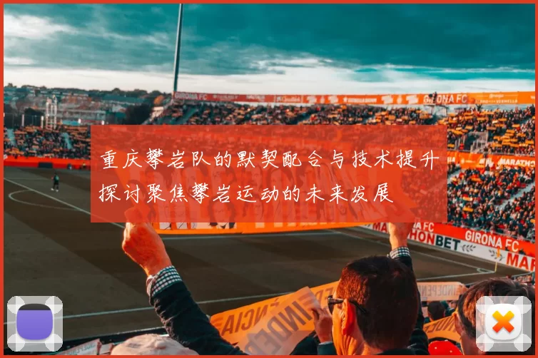 重庆攀岩队的默契配合与技术提升探讨聚焦攀岩运动的未来发展