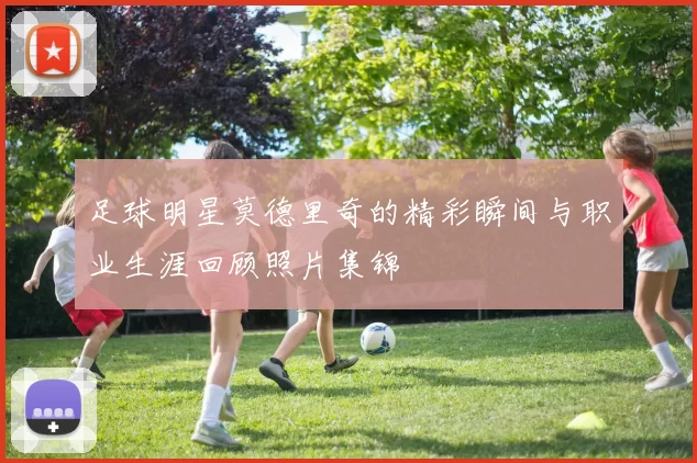 足球明星莫德里奇的精彩瞬间与职业生涯回顾照片集锦