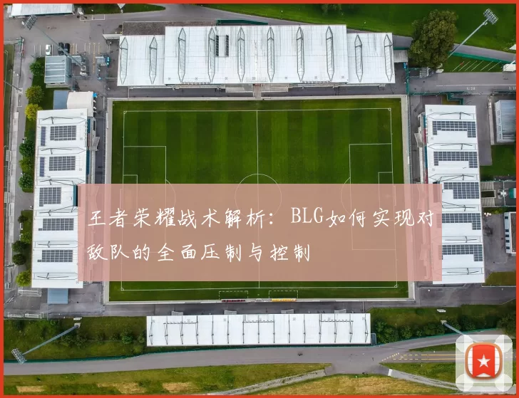 王者荣耀战术解析：BLG如何实现对敌队的全面压制与控制