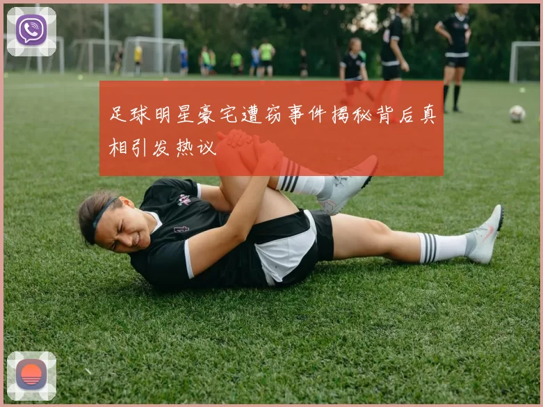 足球明星豪宅遭窃事件揭秘背后真相引发热议