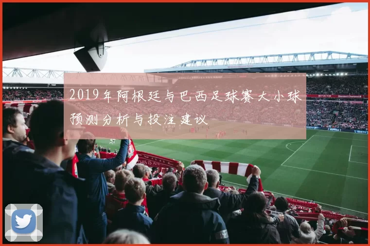 2019年阿根廷与巴西足球赛大小球预测分析与投注建议