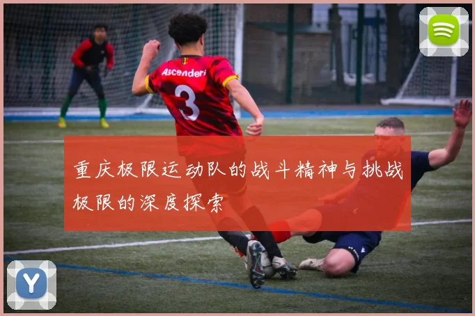 重庆极限运动队的战斗精神与挑战极限的深度探索
