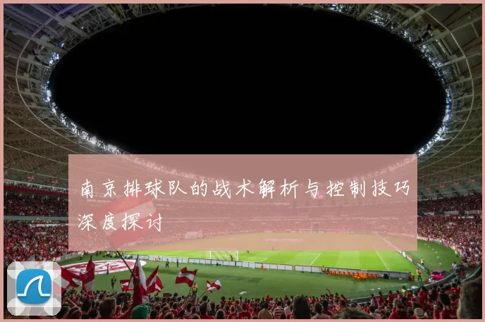 南京排球队的战术解析与控制技巧深度探讨
