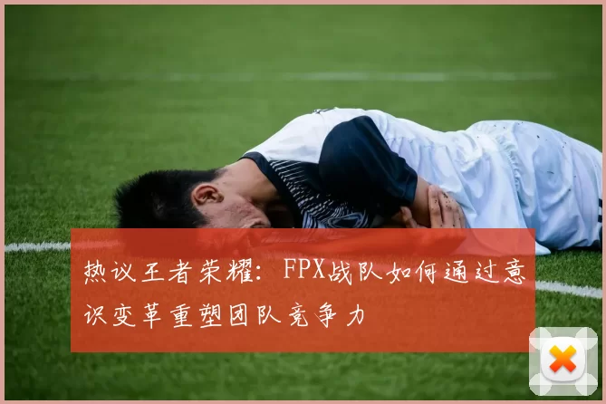 热议王者荣耀：FPX战队如何通过意识变革重塑团队竞争力