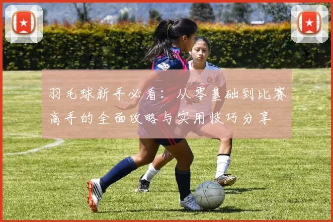 羽毛球新手必看：从零基础到比赛高手的全面攻略与实用技巧分享