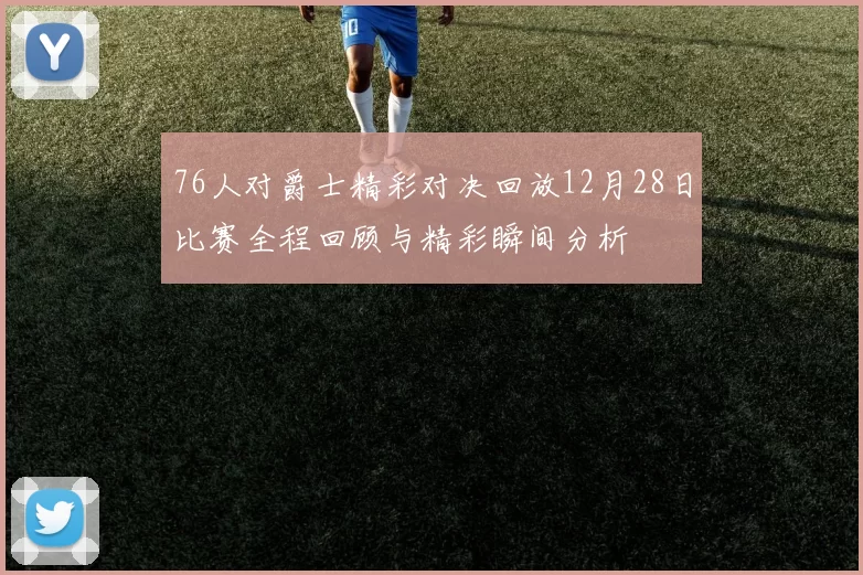 76人对爵士精彩对决回放12月28日比赛全程回顾与精彩瞬间分析