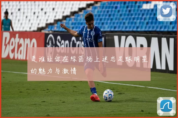 是谁让你在绿茵场上迷恋足球明星的魅力与激情
