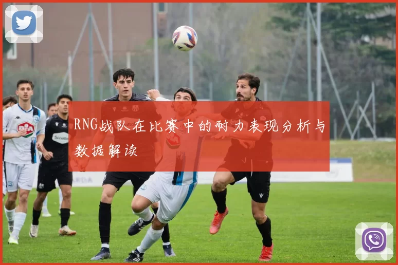 RNG战队在比赛中的耐力表现分析与数据解读