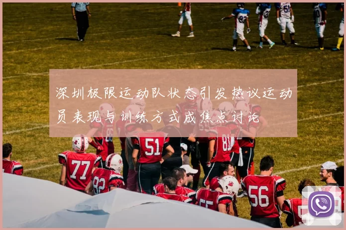 深圳极限运动队状态引发热议运动员表现与训练方式成焦点讨论