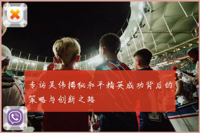 专访吴伟揭秘和平精英成功背后的策略与创新之路