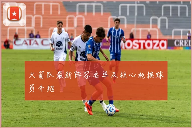 火箭队最新阵容名单及核心轮换球员介绍
